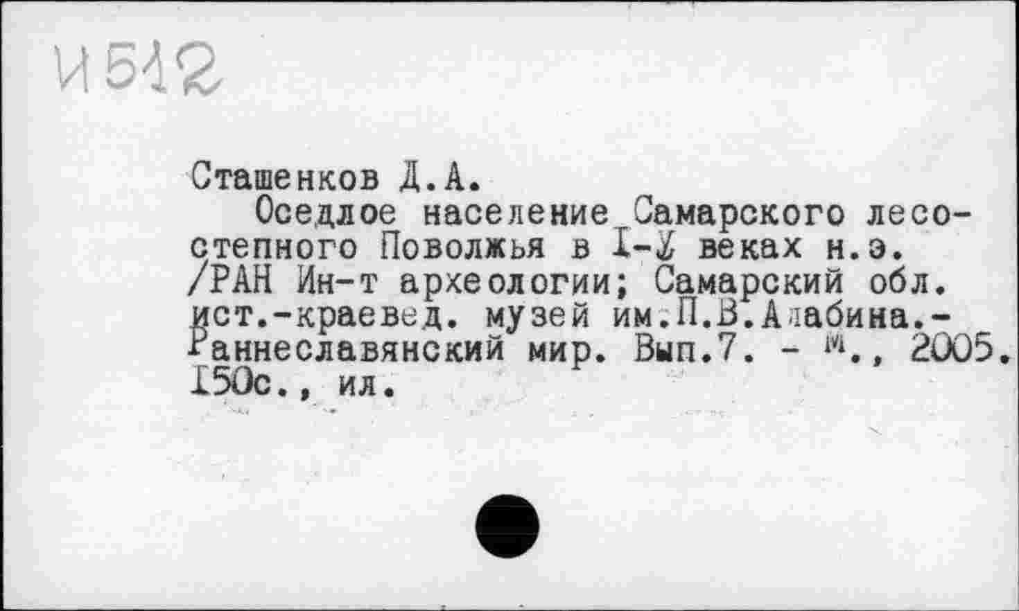 ﻿Сташенков Д.А.
Оседлое население Самарского лесостепного Поволжья в 1-Й веках н.э. /РАН Ин-т археологии; Самарский обл. ист.-краевед, музей им.П.В.Алабина.-Раннеславянский мир. Вып.7. - w., 2005. 150с., ил.